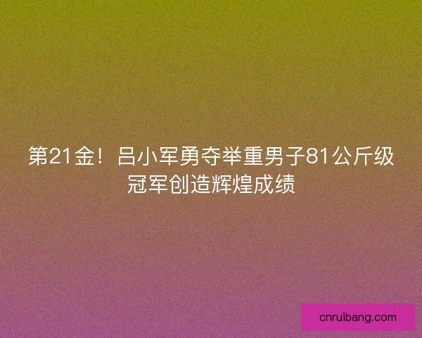 第21金！吕小军勇夺举重男子81公斤级冠军创造辉煌成绩