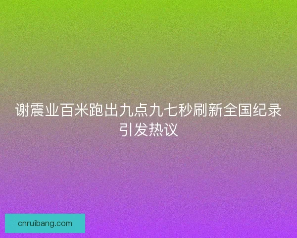 谢震业百米跑出九点九七秒刷新全国纪录引发热议