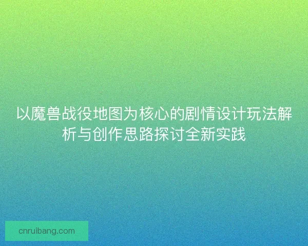 以魔兽战役地图为核心的剧情设计玩法解析与创作思路探讨全新实践